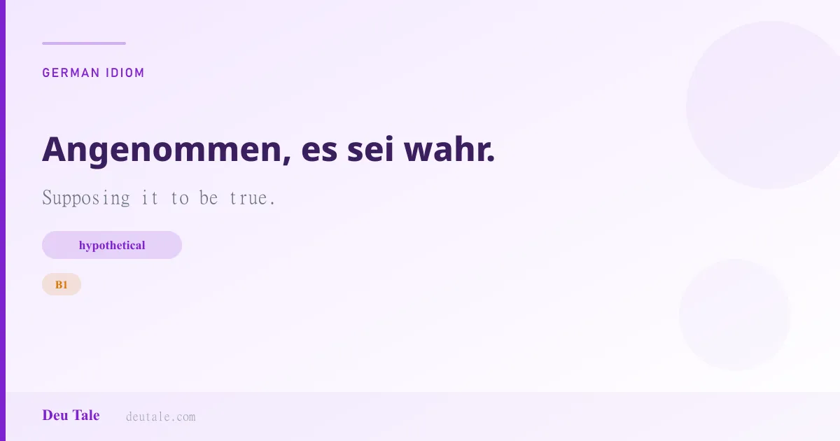 Angenommen, es sei wahr. — German idiom meaning: Supposing it to be true. (B1)
