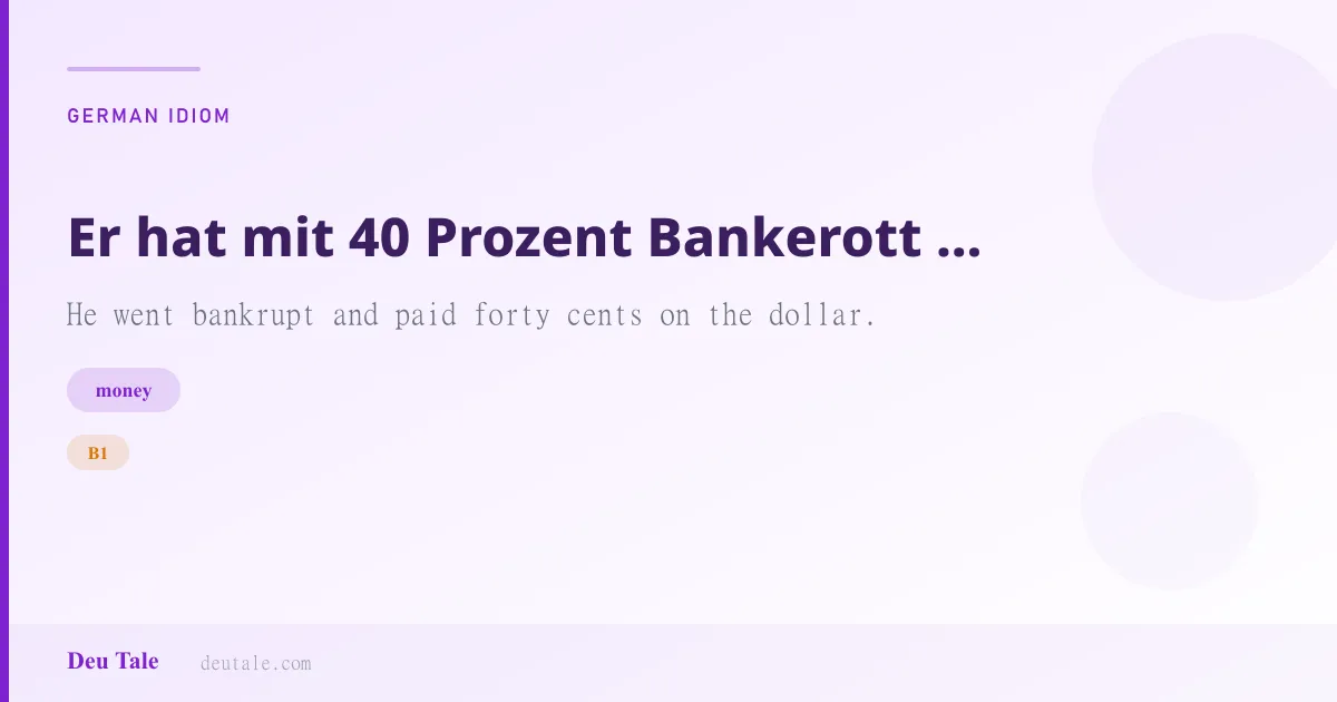 Er hat mit 40 Prozent Bankerott gemacht. — German idiom meaning: He went bankrupt and paid forty cents on the dollar. (B1)