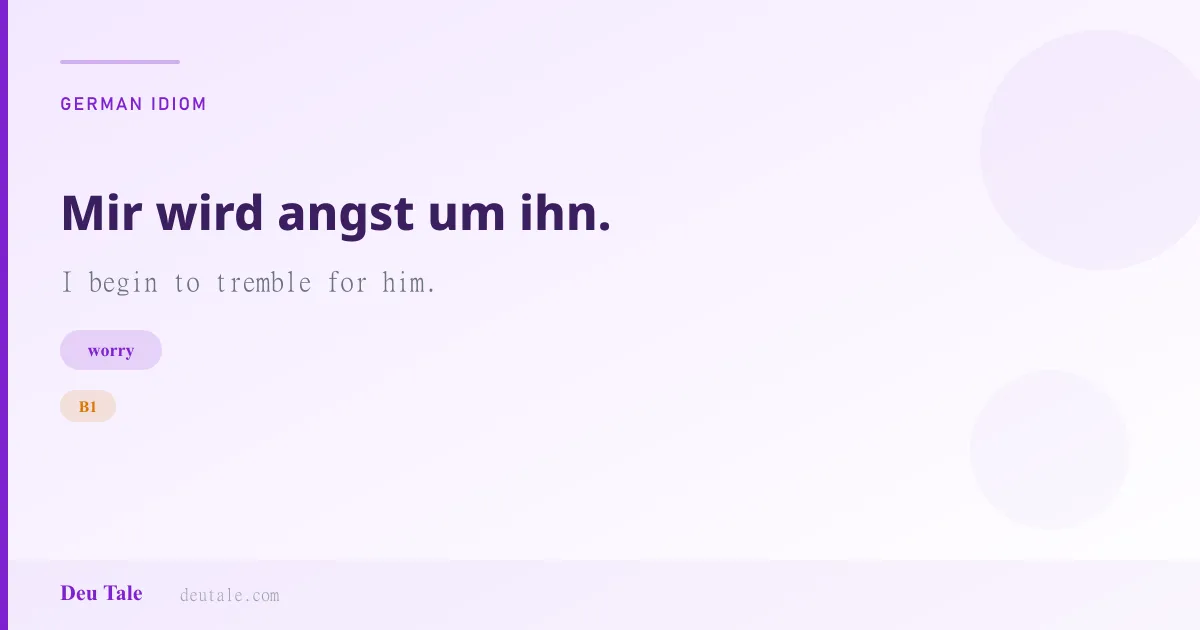 Mir wird angst um ihn. — German idiom meaning: I begin to tremble for him. (B1)