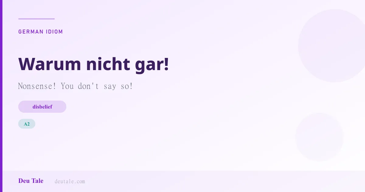 Warum nicht gar! — German idiom meaning: Nonsense! You don't say so! (A2)